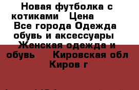 Новая футболка с котиками › Цена ­ 500 - Все города Одежда, обувь и аксессуары » Женская одежда и обувь   . Кировская обл.,Киров г.